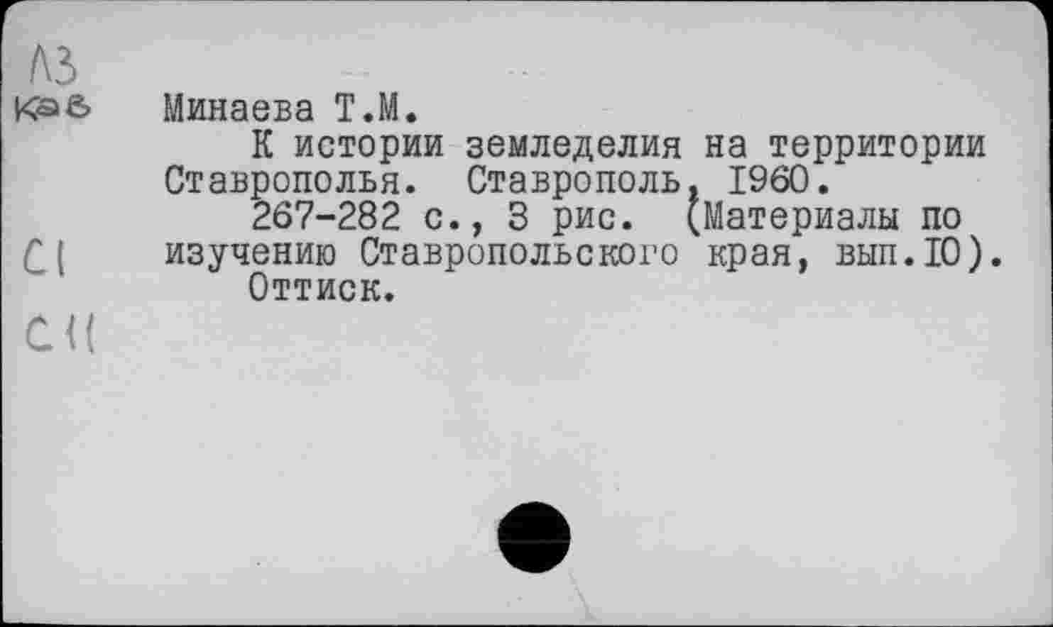 ﻿A3
Минаева Т.М.
К истории земледелия на территории Ставрополья. Ставрополь, I960.
267-282 с., 3 рис. (Материалы по изучению Ставропольского края, вып.Ю).
Оттиск.